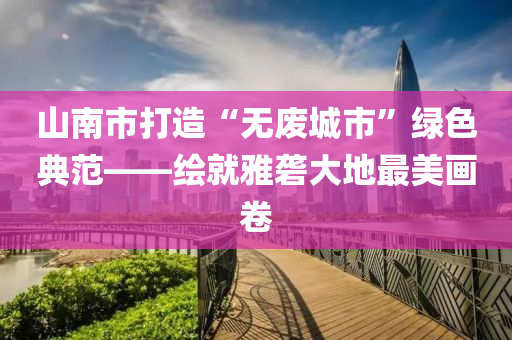 山南市打造“無廢城市”綠色典范——繪就雅礱大地最美畫卷