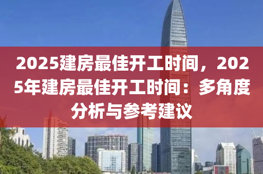 2025建房最佳開(kāi)工時(shí)間，2025年建房最佳開(kāi)工時(shí)間：多角度分析與參考建議