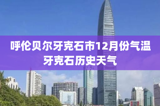 呼倫貝爾牙克石市12月份氣溫牙克石歷史天氣