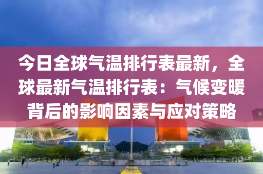 今日全球氣溫排行表最新，全球最新氣溫排行表：氣候變暖背后的影響因素與應(yīng)對策略