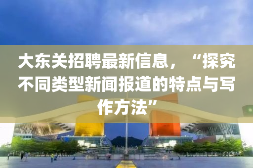 大東關(guān)招聘最新信息，“探究不同類(lèi)型新聞報(bào)道的特點(diǎn)與寫(xiě)作方法”