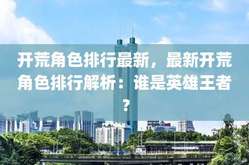 開荒角色排行最新，最新開荒角色排行解析：誰是英雄王者？