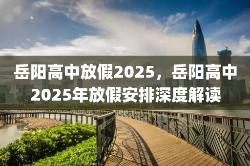 岳陽高中放假2025，岳陽高中2025年放假安排深度解讀