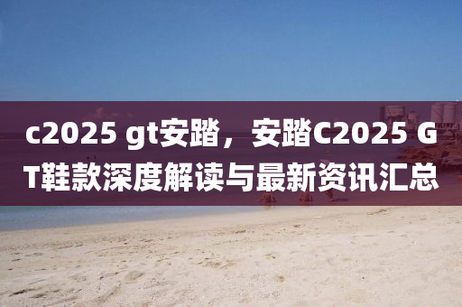 c2025 gt安踏，安踏C2025 GT鞋款深度解讀與最新資訊匯總