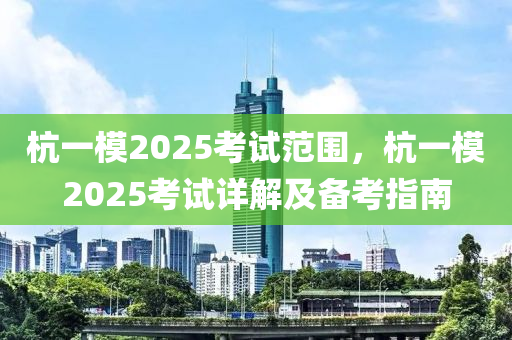 杭一模2025考試范圍，杭一模2025考試詳解及備考指南