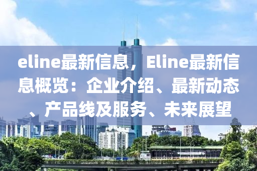 eline最新信息，Eline最新信息概覽：企業(yè)介紹、最新動態(tài)、產(chǎn)品線及服務(wù)、未來展望