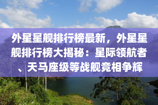 外星星艦排行榜最新，外星星艦排行榜大揭秘：星際領(lǐng)航者、天馬座級(jí)等戰(zhàn)艦競(jìng)相爭(zhēng)輝