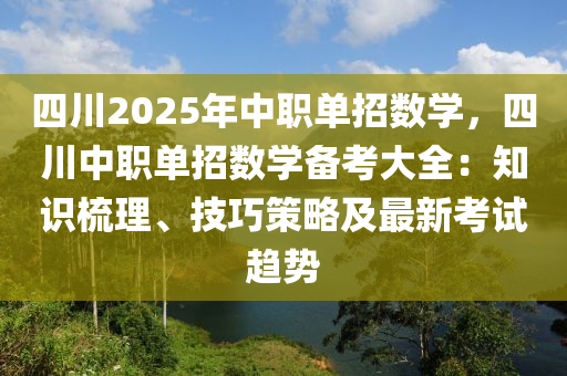 四川2025年中職單招數(shù)學(xué)，四川中職單招數(shù)學(xué)備考大全：知識(shí)梳理、技巧策略及最新考試趨勢(shì)