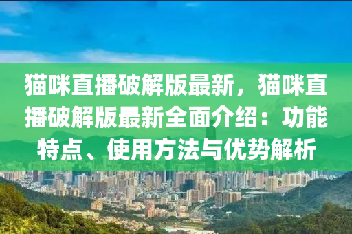 貓咪直播破解版最新，貓咪直播破解版最新全面介紹：功能特點(diǎn)、使用方法與優(yōu)勢(shì)解析