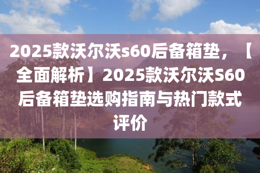 2025款沃爾沃s60后備箱墊，【全面解析】2025款沃爾沃S60后備箱墊選購指南與熱門款式評價