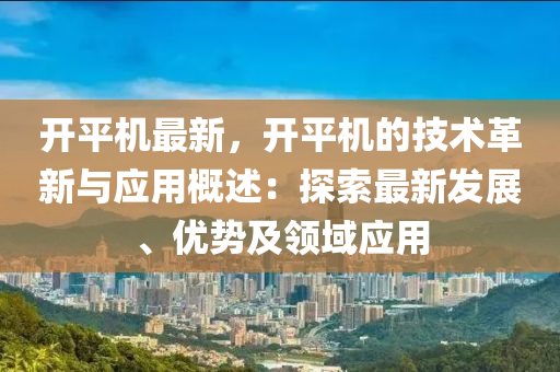 開平機最新，開平機的技術革新與應用概述：探索最新發(fā)展、優(yōu)勢及領域應用