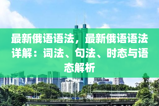 最新俄語語法，最新俄語語法詳解：詞法、句法、時態(tài)與語態(tài)解析