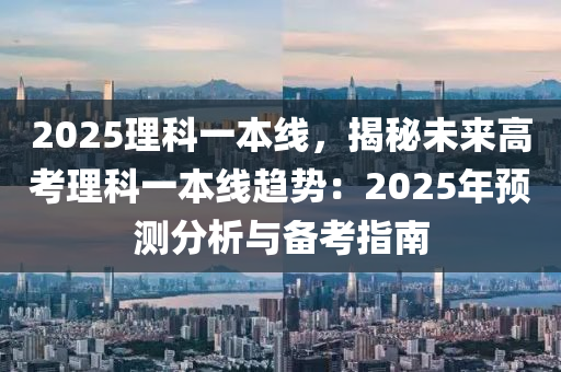 2025理科一本線，揭秘未來高考理科一本線趨勢：2025年預(yù)測分析與備考指南