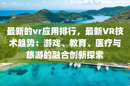 最新的vr應(yīng)用排行，最新VR技術(shù)趨勢：游戲、教育、醫(yī)療與旅游的融合創(chuàng)新探索