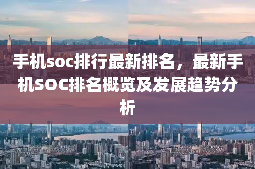 手機soc排行最新排名，最新手機SOC排名概覽及發(fā)展趨勢分析