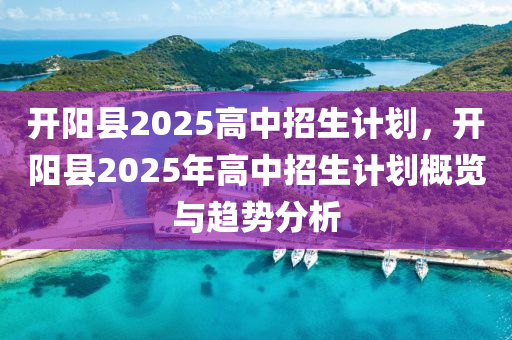 開陽縣2025高中招生計(jì)劃，開陽縣2025年高中招生計(jì)劃概覽與趨勢分析