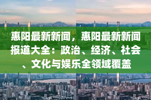 惠陽最新新聞，惠陽最新新聞報道大全：政治、經(jīng)濟、社會、文化與娛樂全領(lǐng)域覆蓋