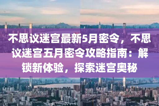 不思議迷宮最新5月密令，不思議迷宮五月密令攻略指南：解鎖新體驗(yàn)，探索迷宮奧秘