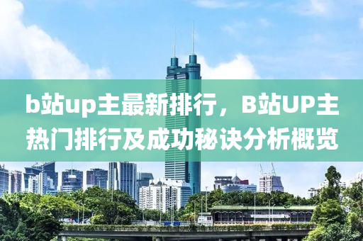 b站up主最新排行，B站UP主熱門(mén)排行及成功秘訣分析概覽