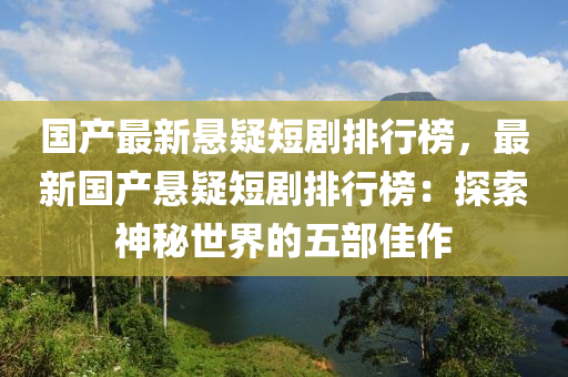 國(guó)產(chǎn)最新懸疑短劇排行榜，最新國(guó)產(chǎn)懸疑短劇排行榜：探索神秘世界的五部佳作