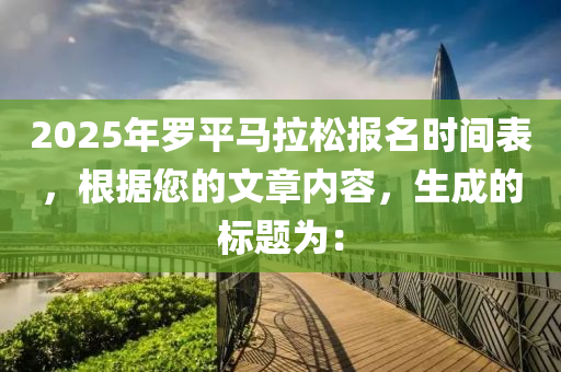 2025年羅平馬拉松報(bào)名時(shí)間表，根據(jù)您的文章內(nèi)容，生成的標(biāo)題為：