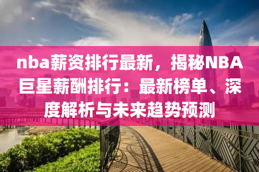 nba薪資排行最新，揭秘NBA巨星薪酬排行：最新榜單、深度解析與未來趨勢預(yù)測