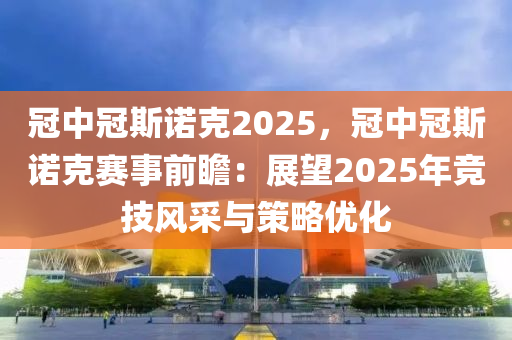 冠中冠斯諾克2025，冠中冠斯諾克賽事前瞻：展望2025年競技風采與策略優(yōu)化