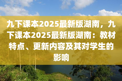 九下課本2025最新版湖南，九下課本2025最新版湖南：教材特點、更新內(nèi)容及其對學生的影響