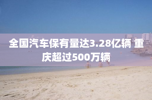 全國汽車保有量達(dá)3.28億輛 重慶超過500萬輛