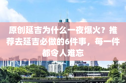 原創(chuàng)延吉為什么一夜爆火？推薦去延吉必做的6件事，每一件都令人難忘