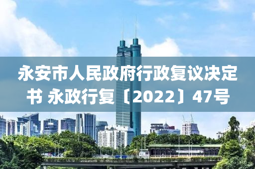 永安市人民政府行政復(fù)議決定書 永政行復(fù)〔2022〕47號(hào)