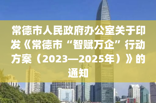 常德市人民政府辦公室關(guān)于印發(fā)《常德市“智賦萬企”行動方案（2023—2025年）》的通知