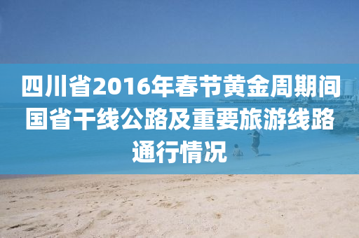 四川省2016年春節(jié)黃金周期間國省干線公路及重要旅游線路通行情況