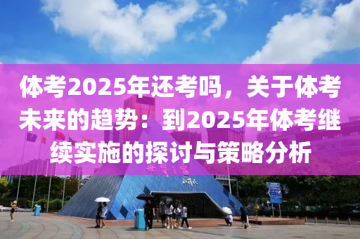 體考2025年還考嗎，關(guān)于體考未來的趨勢：到2025年體考繼續(xù)實(shí)施的探討與策略分析