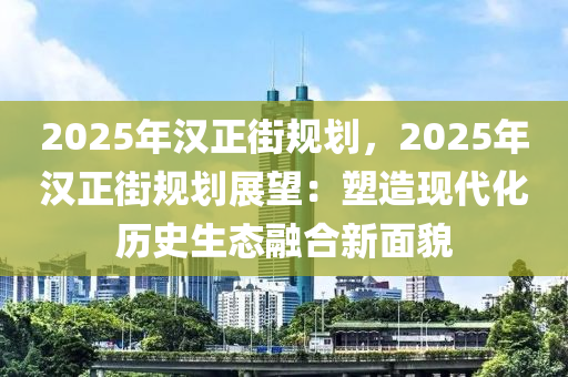 2025年漢正街規(guī)劃，2025年漢正街規(guī)劃展望：塑造現(xiàn)代化歷史生態(tài)融合新面貌