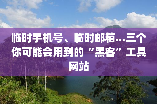 臨時手機(jī)號、臨時郵箱...三個你可能會用到的“黑客”工具網(wǎng)站