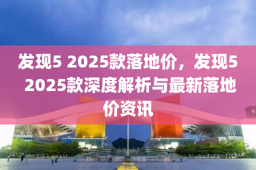 發(fā)現(xiàn)5 2025款落地價，發(fā)現(xiàn)5 2025款深度解析與最新落地價資訊