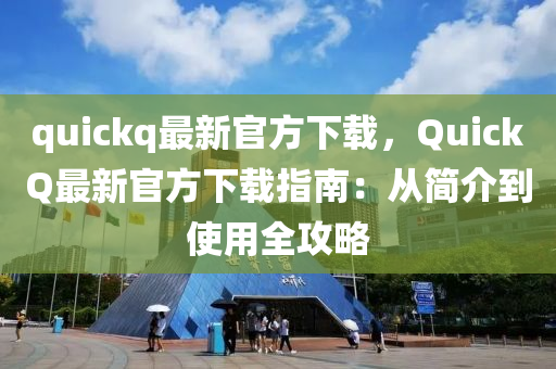 quickq最新官方下載，QuickQ最新官方下載指南：從簡介到使用全攻略