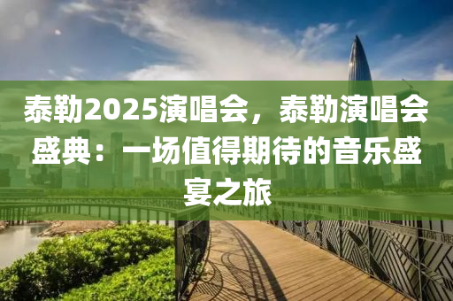 泰勒2025演唱會，泰勒演唱會盛典：一場值得期待的音樂盛宴之旅