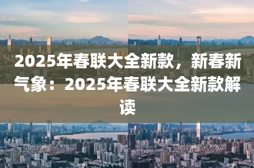 2025年春聯(lián)大全新款，新春新氣象：2025年春聯(lián)大全新款解讀