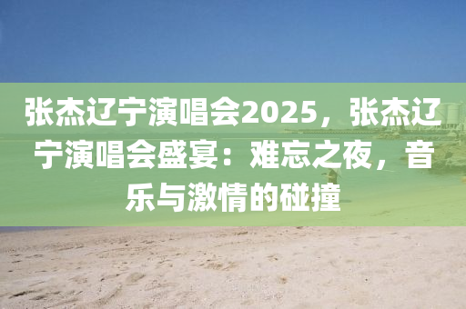 張杰遼寧演唱會2025，張杰遼寧演唱會盛宴：難忘之夜，音樂與激情的碰撞