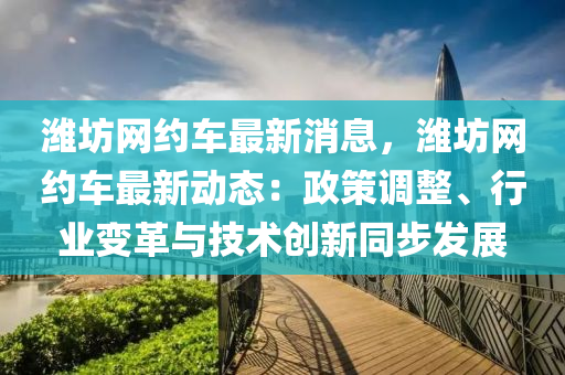 濰坊網(wǎng)約車最新消息，濰坊網(wǎng)約車最新動態(tài)：政策調(diào)整、行業(yè)變革與技術(shù)創(chuàng)新同步發(fā)展