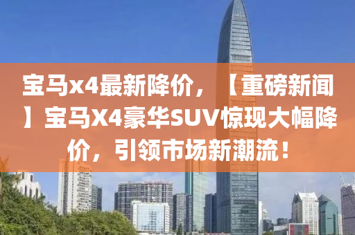 寶馬x4最新降價(jià)，【重磅新聞】寶馬X4豪華SUV驚現(xiàn)大幅降價(jià)，引領(lǐng)市場新潮流！