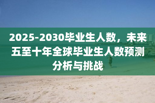 2025-2030畢業(yè)生人數(shù)，未來五至十年全球畢業(yè)生人數(shù)預(yù)測分析與挑戰(zhàn)