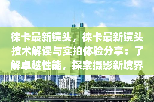 徠卡最新鏡頭，徠卡最新鏡頭技術(shù)解讀與實(shí)拍體驗(yàn)分享：了解卓越性能，探索攝影新境界