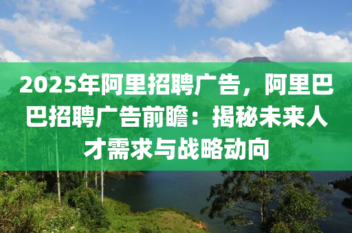 2025年阿里招聘廣告，阿里巴巴招聘廣告前瞻：揭秘未來人才需求與戰(zhàn)略動(dòng)向