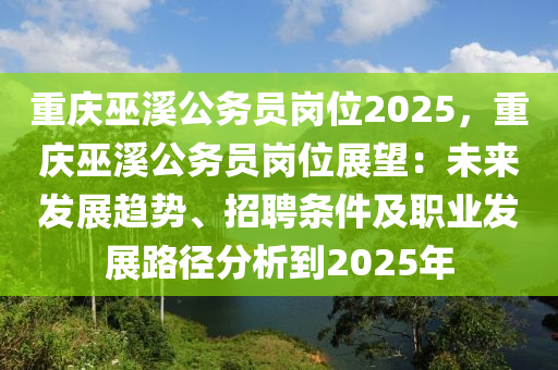 重慶巫溪公務(wù)員崗位2025，重慶巫溪公務(wù)員崗位展望：未來(lái)發(fā)展趨勢(shì)、招聘條件及職業(yè)發(fā)展路徑分析到2025年