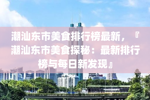 潮汕東市美食排行榜最新，『潮汕東市美食探秘：最新排行榜與每日新發(fā)現(xiàn)』