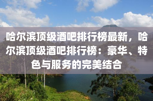 哈爾濱頂級酒吧排行榜最新，哈爾濱頂級酒吧排行榜：豪華、特色與服務(wù)的完美結(jié)合