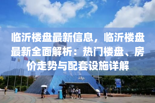 臨沂樓盤最新信息，臨沂樓盤最新全面解析：熱門樓盤、房價走勢與配套設(shè)施詳解